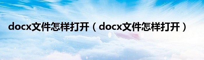 docx文件怎样打开（docx文件怎样打开）