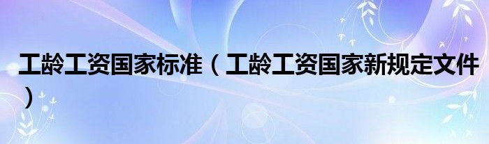 工龄工资国家标准（工龄工资国家新规定文件）