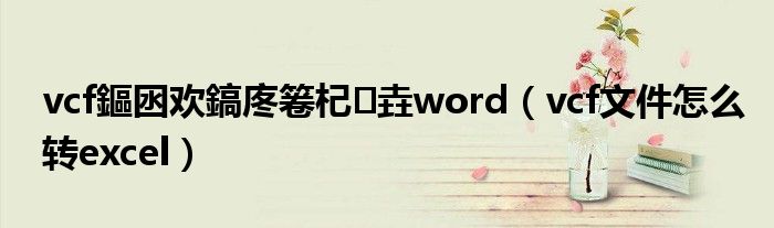 vcf鏂囦欢鎬庝箞杞垚word（vcf文件怎么转excel）