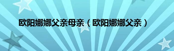 欧阳娜娜父亲母亲（欧阳娜娜父亲）