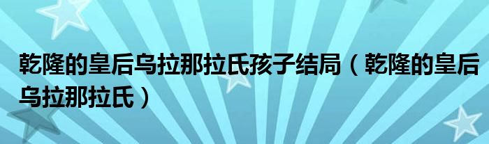 乾隆的皇后乌拉那拉氏孩子结局（乾隆的皇后乌拉那拉氏）