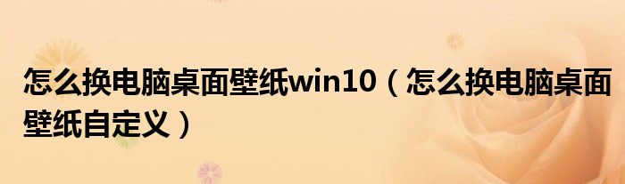 怎么换电脑桌面壁纸win10（怎么换电脑桌面壁纸自定义）