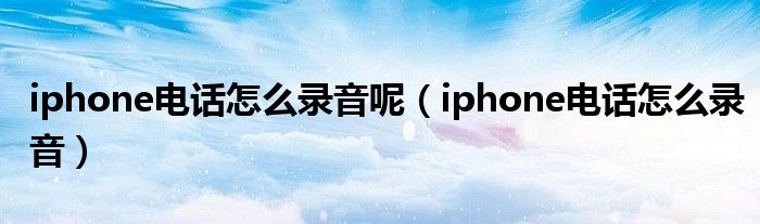 iphone电话怎么录音呢（iphone电话怎么录音）