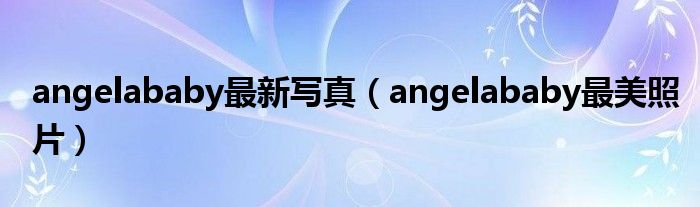 angelababy最新写真（angelababy最美照片）