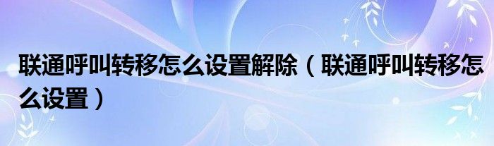 联通呼叫转移怎么设置解除（联通呼叫转移怎么设置）