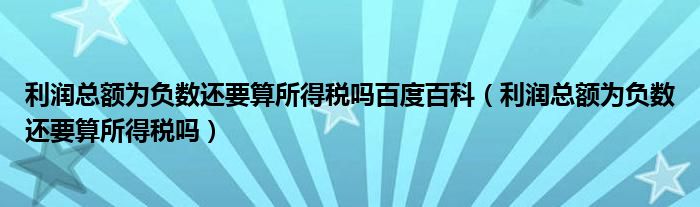 利润总额为负数还要算所得税吗百度百科（利润总额为负数还要算所得税吗）