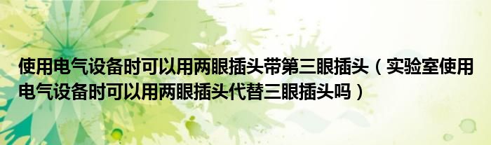 使用电气设备时可以用两眼插头带第三眼插头（实验室使用电气设备时可以用两眼插头代替三眼插头吗）