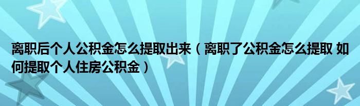 离职后个人公积金怎么提取出来（离职了公积金怎么提取 如何提取个人住房公积金）