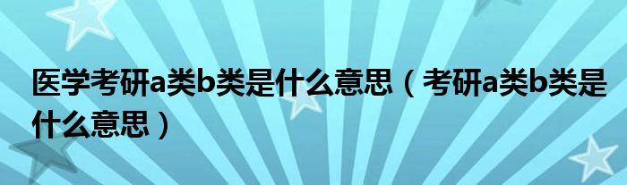 医学考研a类b类是什么意思（考研a类b类是什么意思）