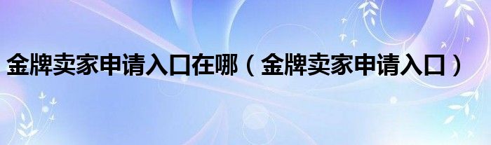 金牌卖家申请入口在哪（金牌卖家申请入口）