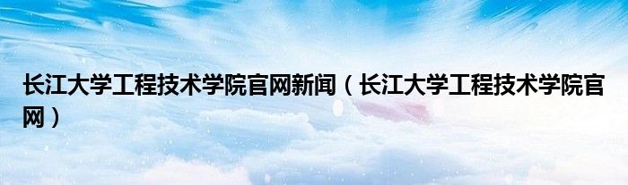 长江大学工程技术学院官网新闻（长江大学工程技术学院官网）