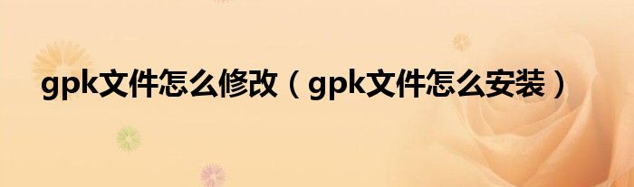 gpk文件怎么修改（gpk文件怎么安装）