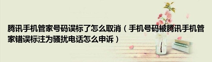 腾讯手机管家号码误标了怎么取消（手机号码被腾讯手机管家错误标注为骚扰电话怎么申诉）