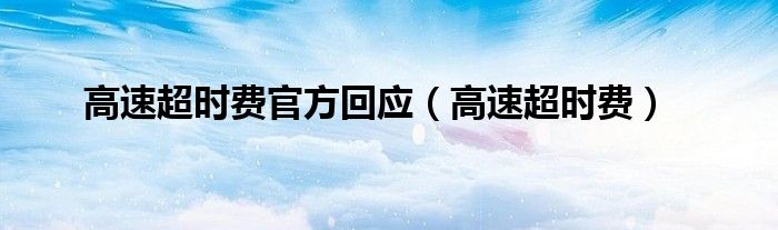 高速超时费官方回应（高速超时费）