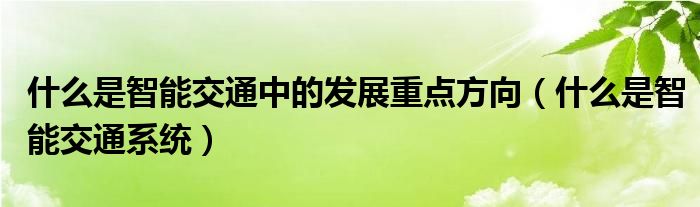 什么是智能交通中的发展重点方向（什么是智能交通系统）