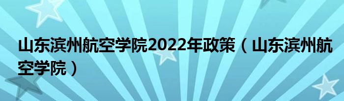 山东滨州航空学院2022年政策（山东滨州航空学院）