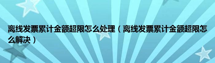 离线发票累计金额超限怎么处理（离线发票累计金额超限怎么解决）