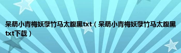 呆萌小青梅妖孽竹马太腹黑txt（呆萌小青梅妖孽竹马太腹黑txt下载）