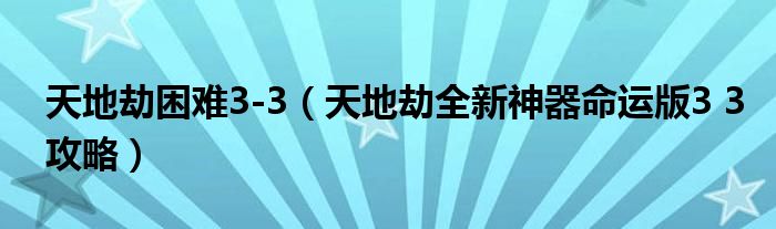 天地劫困难3-3（天地劫全新神器命运版3 3攻略）