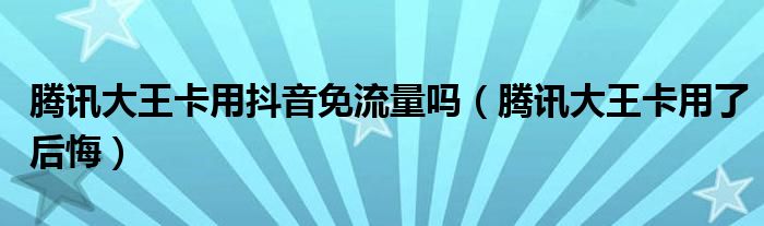 腾讯大王卡用抖音免流量吗（腾讯大王卡用了后悔）