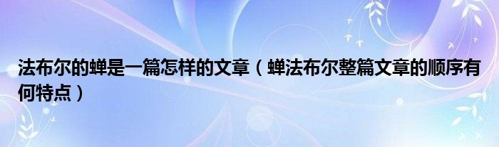 法布尔的蝉是一篇怎样的文章（蝉法布尔整篇文章的顺序有何特点）