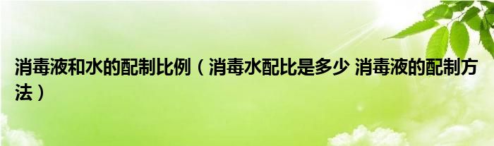 消毒液和水的配制比例（消毒水配比是多少 消毒液的配制方法）