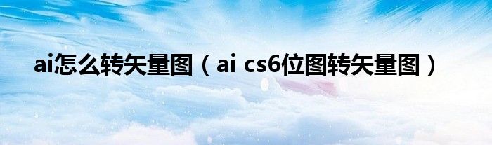 ai怎么转矢量图（ai cs6位图转矢量图）