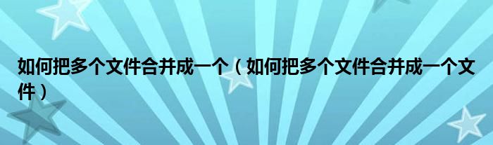 如何把多个文件合并成一个（如何把多个文件合并成一个文件）