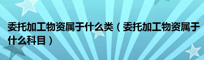 委托加工物资属于什么类（委托加工物资属于什么科目）