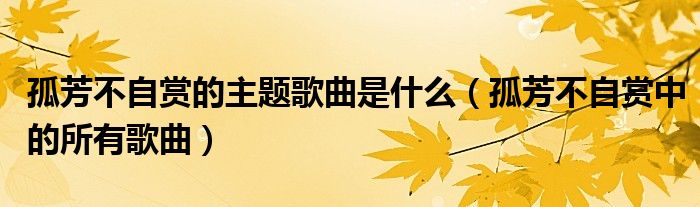 孤芳不自赏的主题歌曲是什么（孤芳不自赏中的所有歌曲）