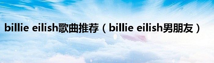 billie eilish歌曲推荐（billie eilish男朋友）