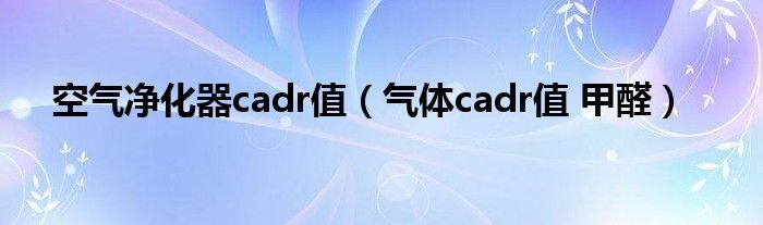 空气净化器cadr值（气体cadr值 甲醛）