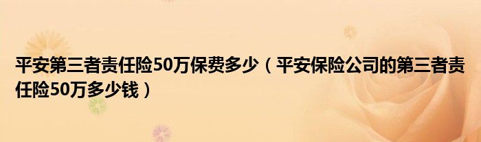 平安第三者责任险50万保费多少（平安保险公司的第三者责任险50万多少钱）