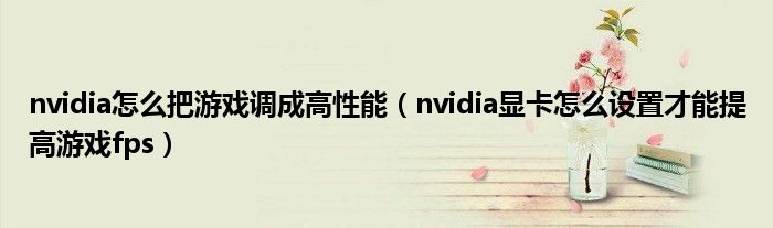 nvidia怎么把游戏调成高性能（nvidia显卡怎么设置才能提高游戏fps）