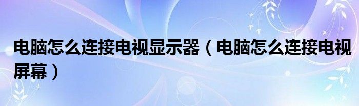 电脑怎么连接电视显示器（电脑怎么连接电视屏幕）