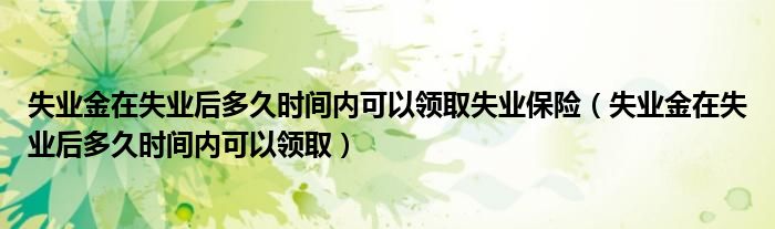 失业金在失业后多久时间内可以领取失业保险（失业金在失业后多久时间内可以领取）