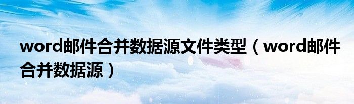 word邮件合并数据源文件类型（word邮件合并数据源）