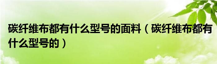 碳纤维布都有什么型号的面料（碳纤维布都有什么型号的）