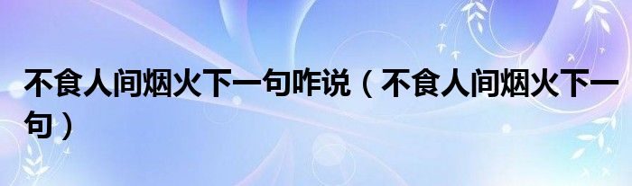 不食人间烟火下一句咋说（不食人间烟火下一句）