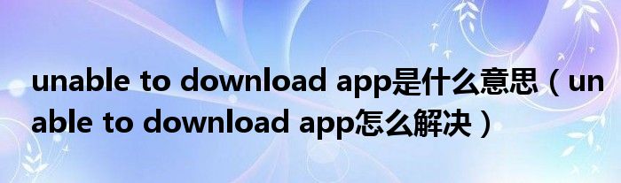 unable to download app是什么意思（unable to download app怎么解决）