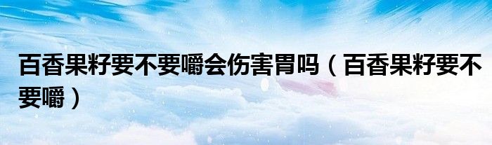 百香果籽要不要嚼会伤害胃吗（百香果籽要不要嚼）