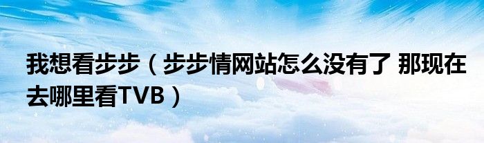 我想看步步（步步情网站怎么没有了 那现在去哪里看TVB）