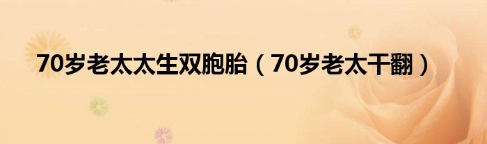 70岁老太太生双胞胎（70岁老太干翻）