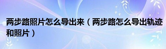 两步路照片怎么导出来（两步路怎么导出轨迹和照片）