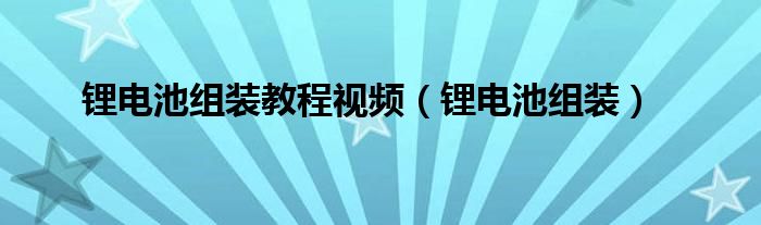 锂电池组装教程视频（锂电池组装）