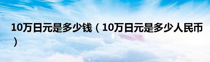 10万日元是多少钱（10万日元是多少人民币）