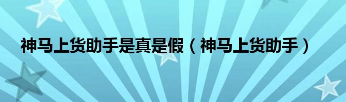 神马上货助手是真是假（神马上货助手）