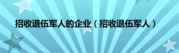 招收退伍军人的企业（招收退伍军人）