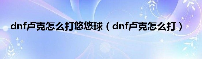 dnf卢克怎么打悠悠球（dnf卢克怎么打）