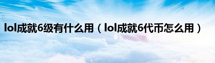 lol成就6级有什么用（lol成就6代币怎么用）